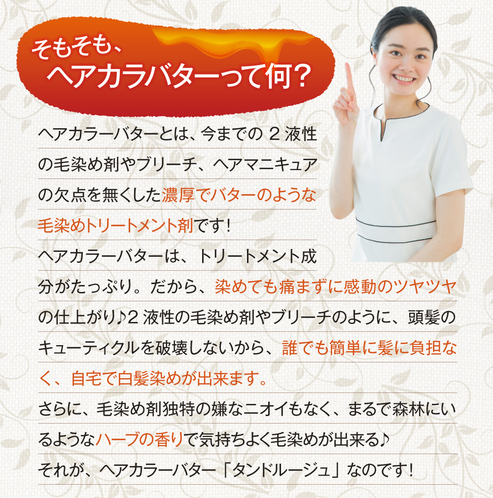 ヘアカラーバターとは、今までの2液性の毛染め剤やブリーチ、ヘアマニキュアの欠点を無くした濃厚でバターのようなトリートメント剤です!