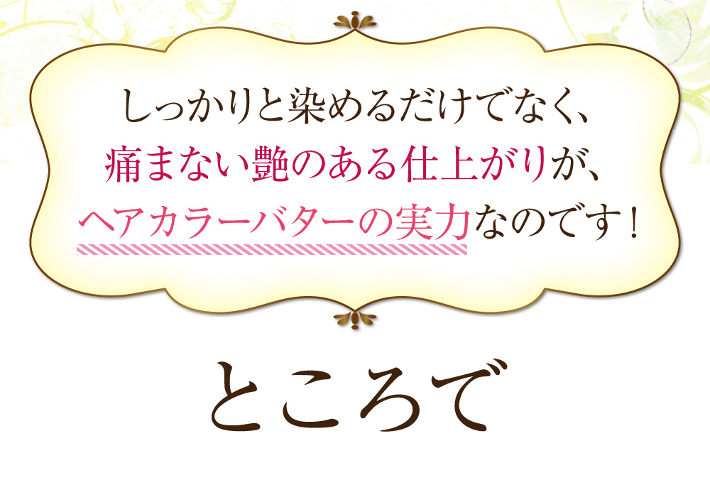 しっかりと染めるだけでなく、痛まない艶のある仕上がりが、ヘアカラーバターの実力なのです!ところで、