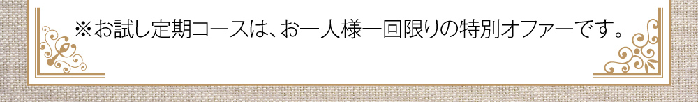 お試し定期コースは、お一人様一回限りの特別オファーです。