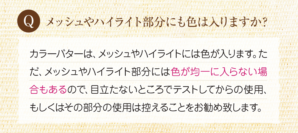 Q:メッシュやハイライト部分にも色は入りますか?カラーバターは、メッシュやハイライトにも色が入ります。
