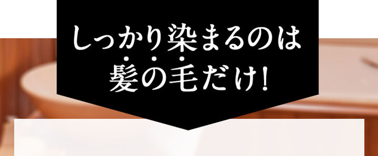 しかも、しっかり染まるのは髪の毛だけです!