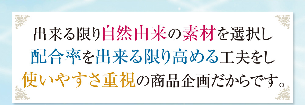 出来る限り自然由来の素材を選択し配合率を出来る限り高める工夫をし使いやすさ重視の商品企画