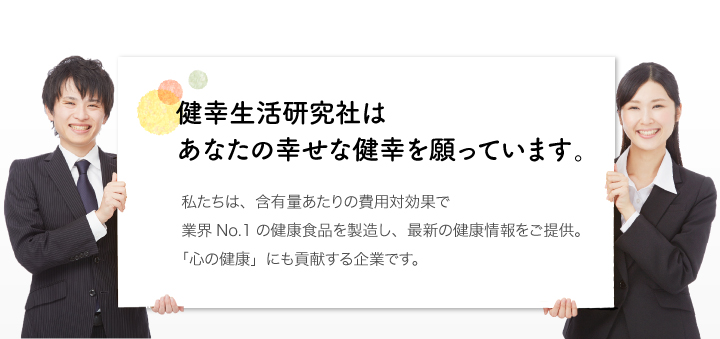 健康生活研究社はあなたの幸せな健康を願っています。私たちは、含有量あたりの費用対効果で業界NO.01の健康食品を製造し、最新の健康情報をご提供。「心の健康」にも貢献する企業です。